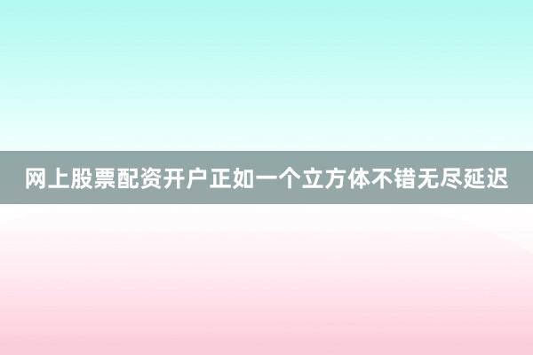 网上股票配资开户正如一个立方体不错无尽延迟