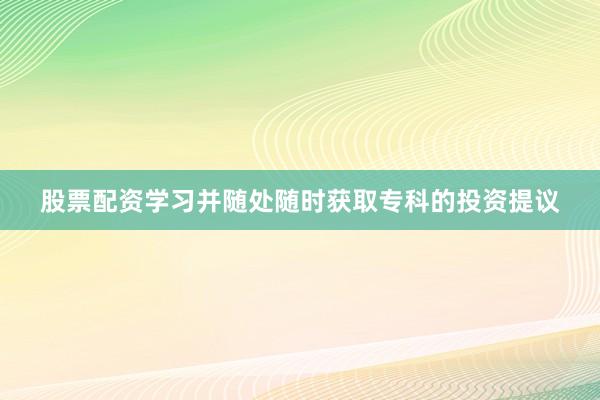 股票配资学习并随处随时获取专科的投资提议
