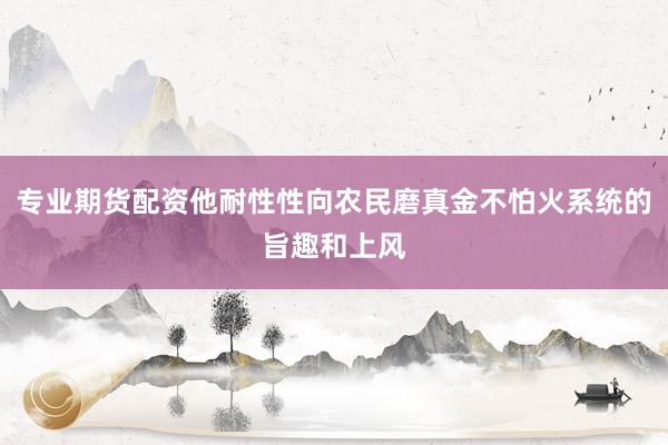 专业期货配资他耐性性向农民磨真金不怕火系统的旨趣和上风