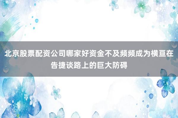 北京股票配资公司哪家好资金不及频频成为横亘在告捷谈路上的巨大防碍