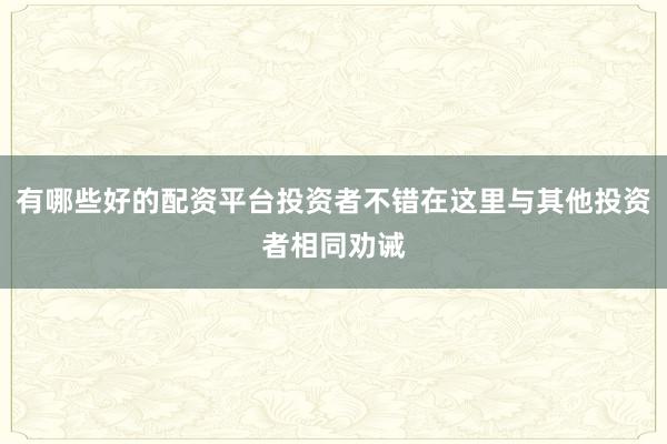 有哪些好的配资平台投资者不错在这里与其他投资者相同劝诫