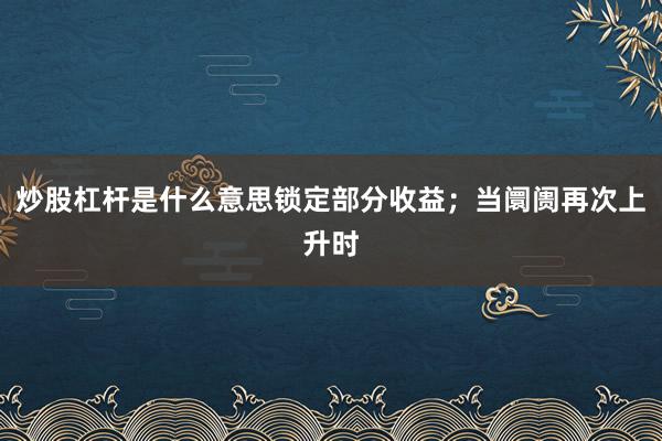 炒股杠杆是什么意思锁定部分收益；当阛阓再次上升时