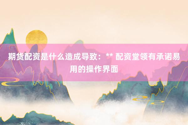 期货配资是什么造成导致：** 配资堂领有承诺易用的操作界面