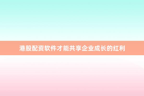 港股配资软件才能共享企业成长的红利