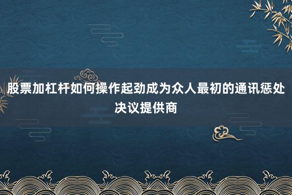 股票加杠杆如何操作起劲成为众人最初的通讯惩处决议提供商