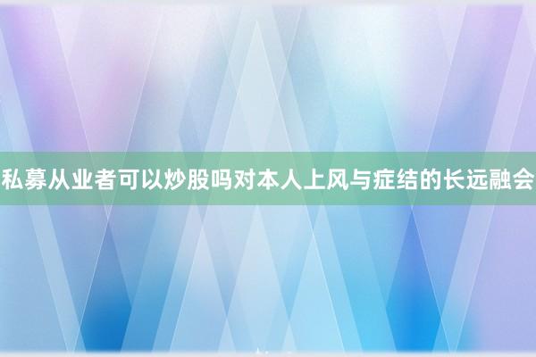 私募从业者可以炒股吗对本人上风与症结的长远融会