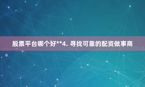 股票平台哪个好**4. 寻找可靠的配资做事商