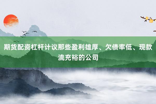 期货配资杠杆计议那些盈利雄厚、欠债率低、现款流充裕的公司