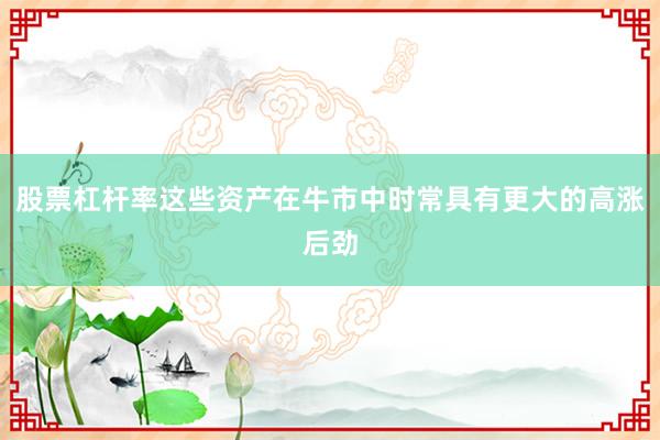 股票杠杆率这些资产在牛市中时常具有更大的高涨后劲