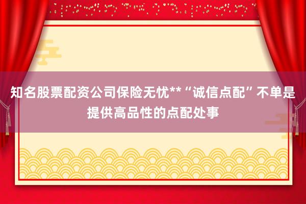 知名股票配资公司保险无忧**“诚信点配”不单是提供高品性的点配处事