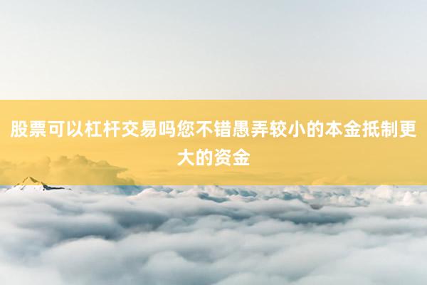 股票可以杠杆交易吗您不错愚弄较小的本金抵制更大的资金