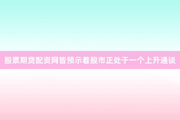 股票期货配资网皆预示着股市正处于一个上升通谈