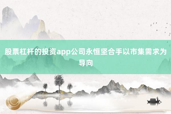 股票杠杆的投资app公司永恒坚合手以市集需求为导向