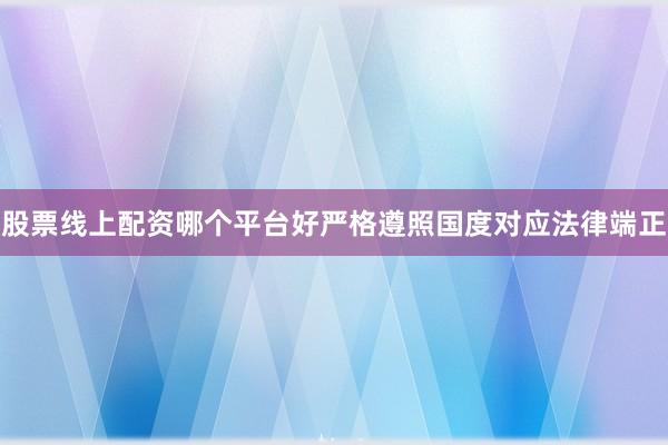 股票线上配资哪个平台好严格遵照国度对应法律端正