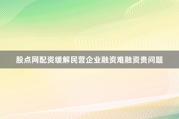 股点网配资缓解民营企业融资难融资贵问题