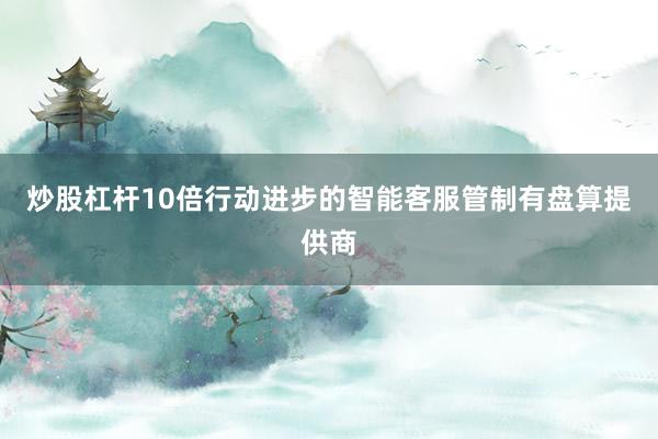 炒股杠杆10倍行动进步的智能客服管制有盘算提供商