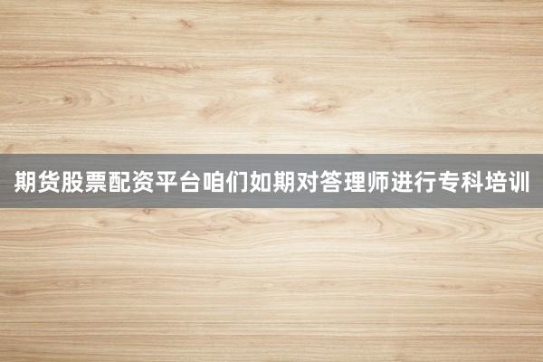 期货股票配资平台咱们如期对答理师进行专科培训