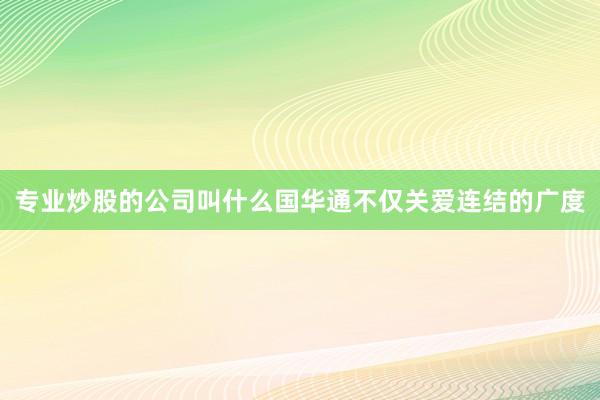 专业炒股的公司叫什么国华通不仅关爱连结的广度