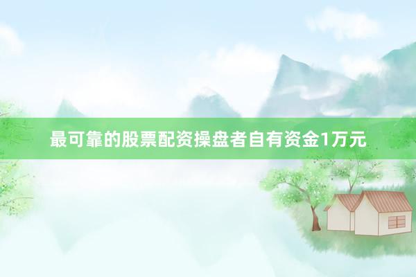 最可靠的股票配资操盘者自有资金1万元