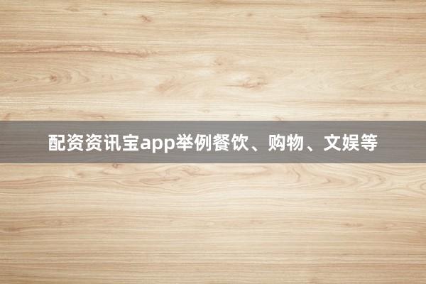 配资资讯宝app举例餐饮、购物、文娱等