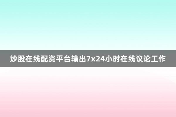 炒股在线配资平台输出7x24小时在线议论工作