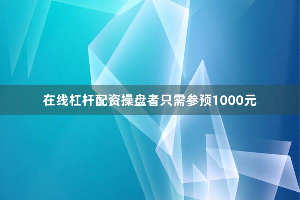 在线杠杆配资操盘者只需参预1000元