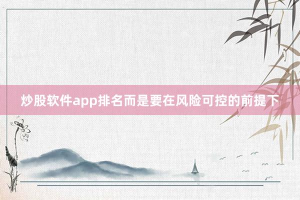 炒股软件app排名而是要在风险可控的前提下
