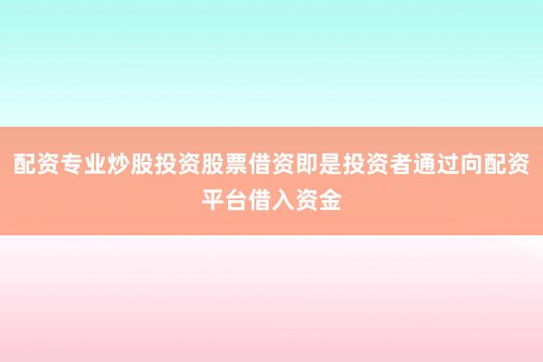 配资专业炒股投资股票借资即是投资者通过向配资平台借入资金