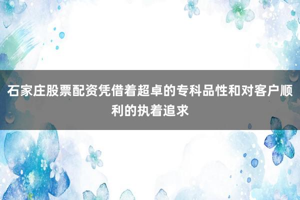 石家庄股票配资凭借着超卓的专科品性和对客户顺利的执着追求