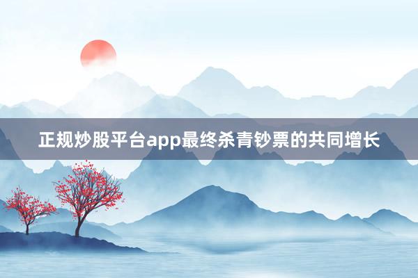 正规炒股平台app最终杀青钞票的共同增长