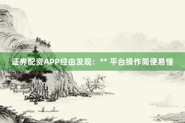 证券配资APP经由发现：** 平台操作简便易懂