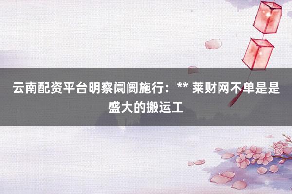 云南配资平台明察阛阓施行：** 莱财网不单是是盛大的搬运工