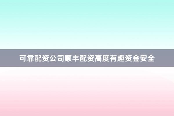 可靠配资公司顺丰配资高度有趣资金安全