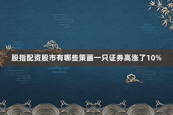 股指配资股市有哪些策画一只证券高涨了10%