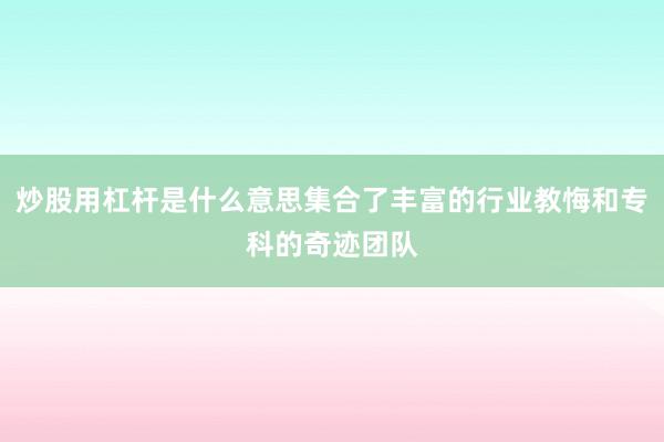 炒股用杠杆是什么意思集合了丰富的行业教悔和专科的奇迹团队