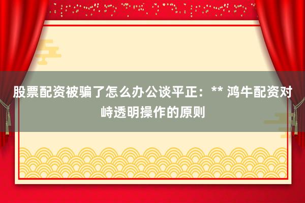 股票配资被骗了怎么办公谈平正：** 鸿牛配资对峙透明操作的原则
