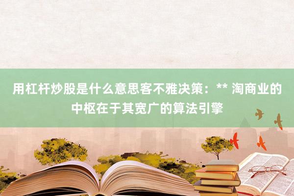 用杠杆炒股是什么意思客不雅决策：** 淘商业的中枢在于其宽广的算法引擎