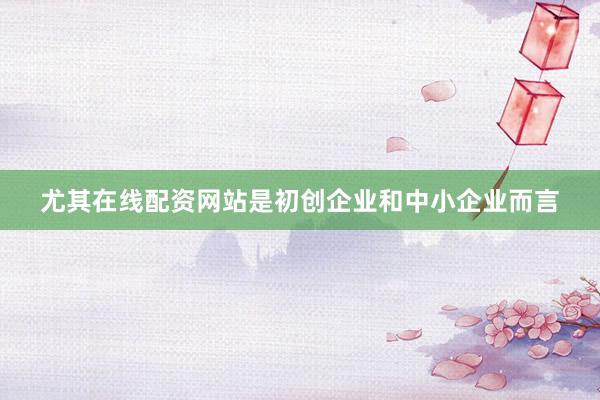 尤其在线配资网站是初创企业和中小企业而言