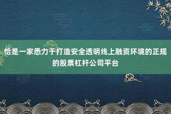 恰是一家悉力于打造安全透明线上融资环境的正规的股票杠杆公司平台