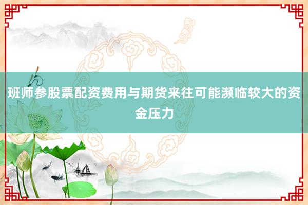 班师参股票配资费用与期货来往可能濒临较大的资金压力