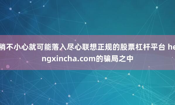 稍不小心就可能落入尽心联想正规的股票杠杆平台 hengxincha.com的骗局之中