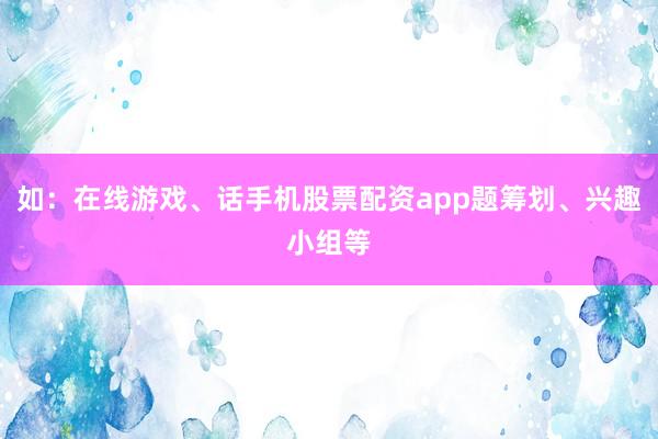 如：在线游戏、话手机股票配资app题筹划、兴趣小组等