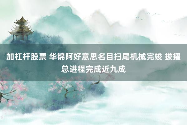 加杠杆股票 华锦阿好意思名目扫尾机械完竣 拔擢总进程完成近九成