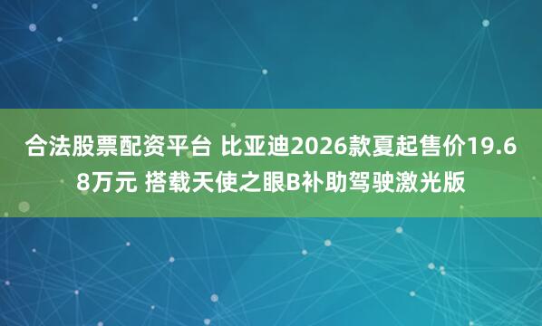 合法股票配资平台 比亚迪2026款夏起售价19.68万元 搭载天使之眼B补助驾驶激光版