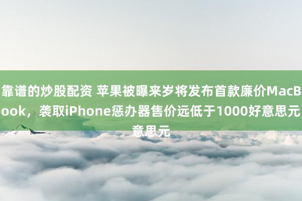 靠谱的炒股配资 苹果被曝来岁将发布首款廉价MacBook，袭取iPhone惩办器售价远低于1000好意思元