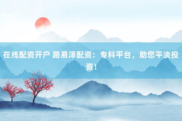 在线配资开户 路易泽配资：专科平台，助您平淡投资！