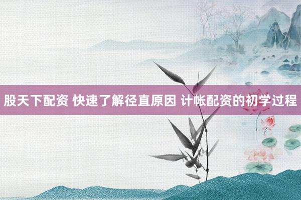股天下配资 快速了解径直原因 计帐配资的初学过程
