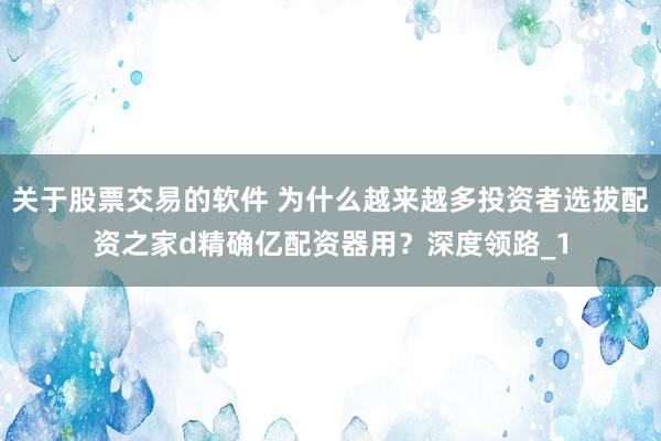 关于股票交易的软件 为什么越来越多投资者选拔配资之家d精确亿配资器用？深度领路_1
