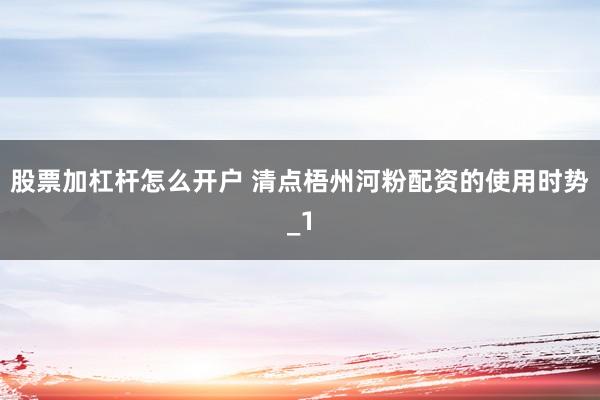 股票加杠杆怎么开户 清点梧州河粉配资的使用时势_1