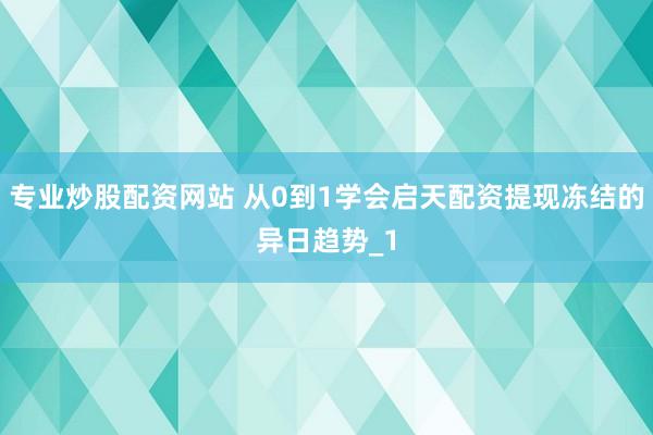专业炒股配资网站 从0到1学会启天配资提现冻结的异日趋势_1